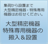 大型精密機器、特殊専用機器の搬入設置/集荷から設置まで大型精密機器・特殊専用機器はお任せください。
