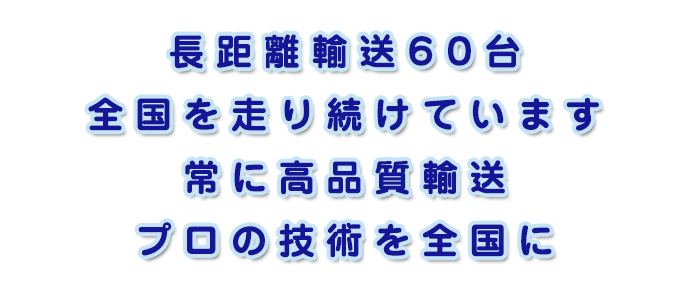 長距離輸送60台、全国を走り続けています。常に高品質輸送、プロの技術を全国に